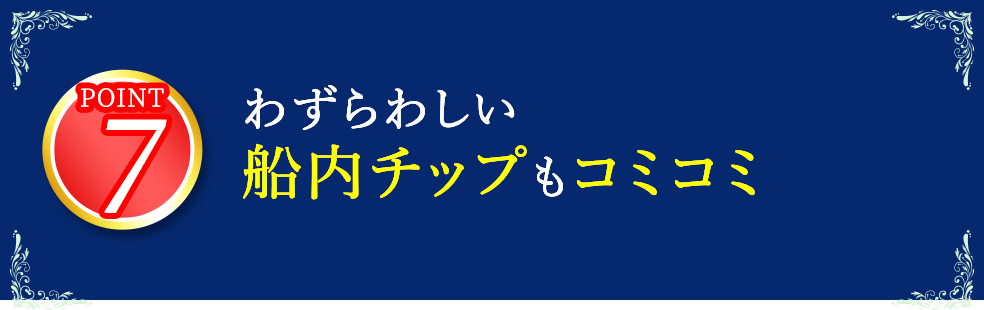 7 わずらわしい船内チップもコミコミ