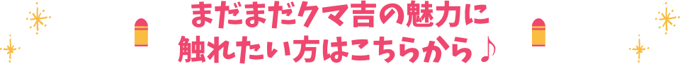 まだまだクマ吉の魅力に触れたい方はこちらから♪