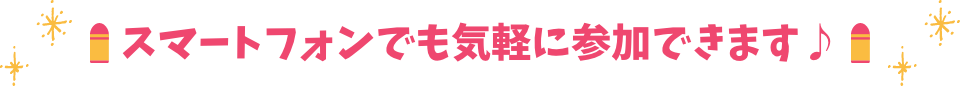 スマートフォンでも気軽に参加できます♪