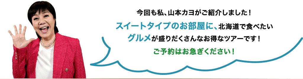 今回も私、山本カヨがご紹介しました！スイートタイプのお部屋に、北海道で食べたいグルメが盛りだくさんなお得なツアーです！ご予約はお急ぎください！