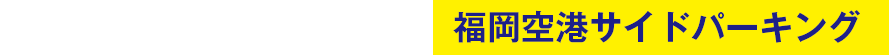 国内線・国際線利用　福岡空港サイドパーキング