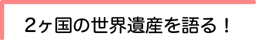 2ヶ国の世界遺産を語る！