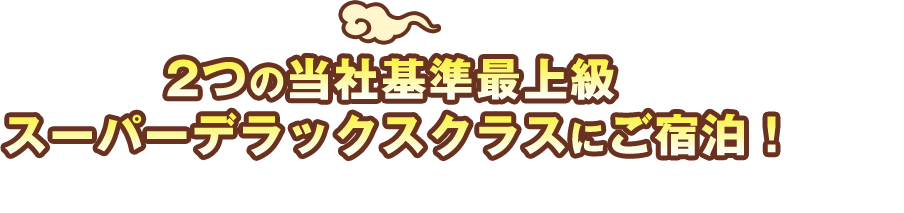 2つの当社基準最上級スーパーデラックスクラスにご宿泊！