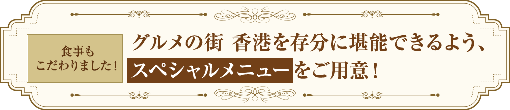 グルメの街 香港を存分に堪能できるよう、スペシャルメニューをご用意!
