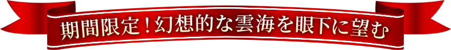 期間限定!幻想的な雲海を眼下に望む