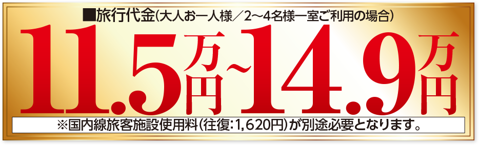 旅行代金（大人お一人様／2～4名様一室ご利用の場合）11.5万円～14.9万円