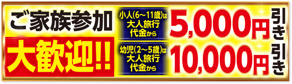 ご家族参加大歓迎！！ 小人は大人旅行代金から5,000円引き 幼児は大人旅行代金から10,000円引き