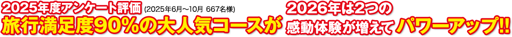 2025年度アンケート評価 旅行満足度90%の大人気コースが2026年は2つの感動体験が増えてパワーアップ!!