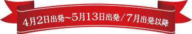 4月2日出発〜5月13日出発/7月出発以降