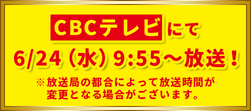 CBCテレビにて6/24(水)9:55~放送!※放送局の都合によって放送時間が変更となる場合がございます。