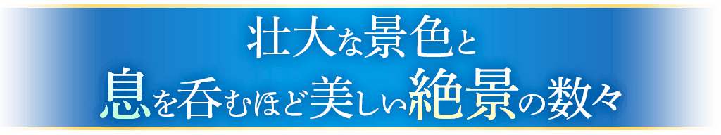 壮大な景色と息を呑むほど美しい絶景の数々