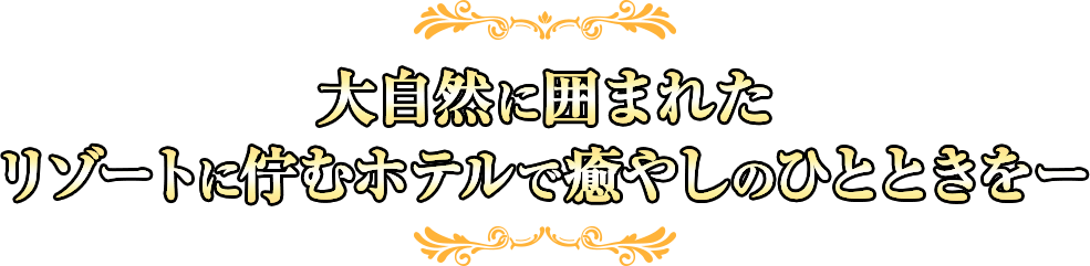 大自然に囲まれたリゾートに佇むホテルで癒やしのひとときをー
