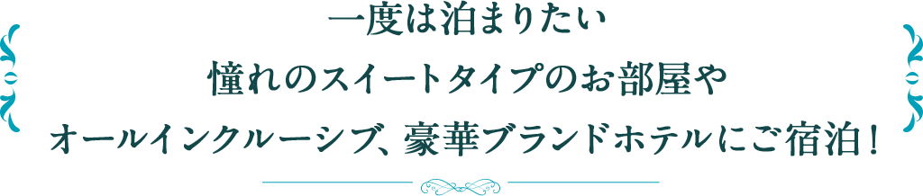 一度は泊まりたい憧れのスイートタイプのお部屋やオールインクルーシブ、豪華ブランドホテルにご宿泊!