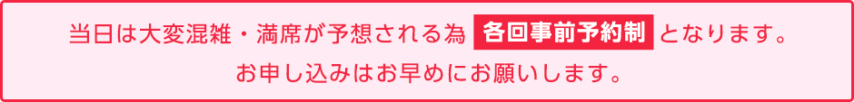 当日は大変混雑・満席が予想される為 各回事前予約制となります。お申し込みはお早めにお願いします。