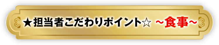 ★担当者こだわりポイント☆ ～食事～