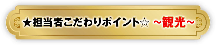 ★担当者こだわりポイント☆ ～観光～