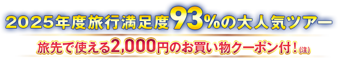 2025年度旅行満足度93%の大人気ツアー 旅先で使える2,000円のお買い物クーポン付!(注)