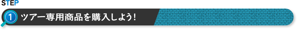 STEP 1 ツアー専用商品を購入しよう！