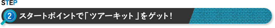 STEP 2 スタートポイントで「ツアーキット」をゲット！