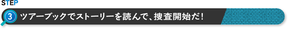 STEP 3 ツアーブックでストーリーを読んで、捜査開始だ！