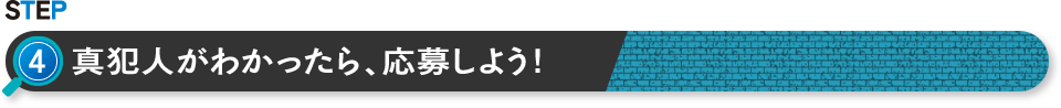 STEP 4 真犯人がわかったら、応募しよう！