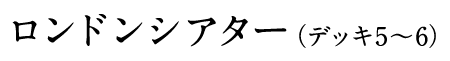 ロンドンシアター(デッキ5〜6)