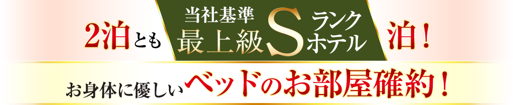 2泊とも当社基準最上級Sランクホテル泊！ お身体に優しいベッドのお部屋確約！