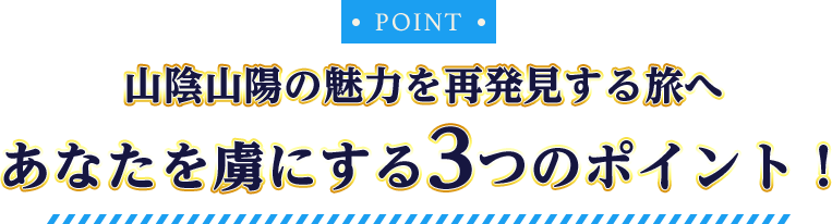 POINT 山陰山陽の魅力を再発見する旅へ あなたを虜にする3つのポイント！