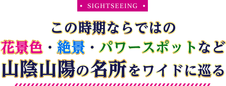 SIGHTSEEING この時期ならではの花景色・絶景・パワースポットなど山陰山陽の名所をワイドに巡る