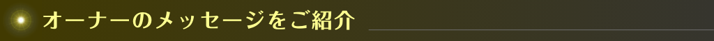 オーナーのメッセージをご紹介