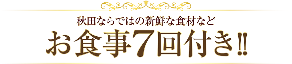 秋田ならではの新鮮な食材などお食事7回付き!!