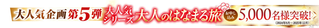 大人気企画第5弾 大人気シリーズ大人のはなまる旅 お申し込み5,000名様突破！