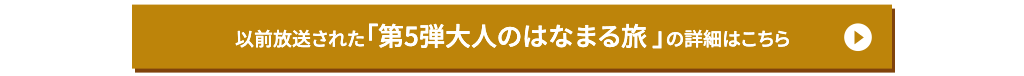 以前放送された「第5弾大人のはなまる旅」の詳細はこちら