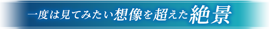 一度は見てみたい想像を超えた絶景