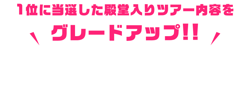 1位に当選した殿堂入りツアー内容をグレードアップ!!