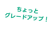 ちょっとグレードアップ!