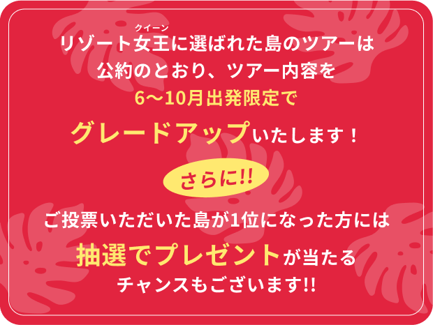 リゾート女王に選ばれた島のツアーは公約のとおり、ツアー内容を6〜10月出発限定でグレードアップいたします！
