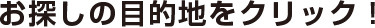 お探しの目的地をクリック！