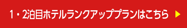 1・2泊目ホテルランクアッププランはこちら