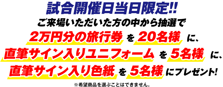 試合当日限定!!ご来場いただいた方の中から抽選で直筆サイン入りユニフォームを5名様直筆サイン入り色紙を5名様にプレゼント!